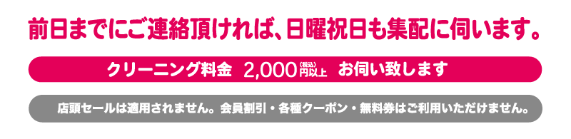 前日までにご連絡いただければ、日曜祝日も集配に伺います。集宅配時のクリーニング料金は、2000円以上からでお願いします。なお、店舗セールなどは適用されません。会員割引・各種クーポン・無料券はご利用できません。